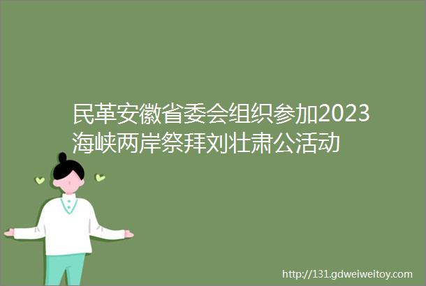 民革安徽省委会组织参加2023海峡两岸祭拜刘壮肃公活动